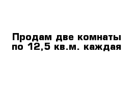 Продам две комнаты по 12,5 кв.м. каждая